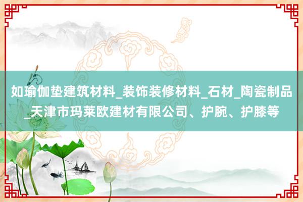 如瑜伽垫建筑材料_装饰装修材料_石材_陶瓷制品_天津市玛莱欧建材有限公司、护腕、护膝等