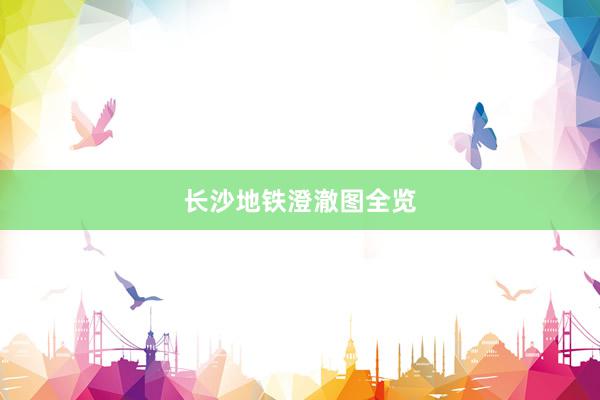 长沙地铁澄澈图全览