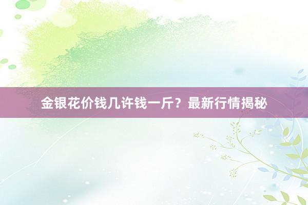 金银花价钱几许钱一斤？最新行情揭秘