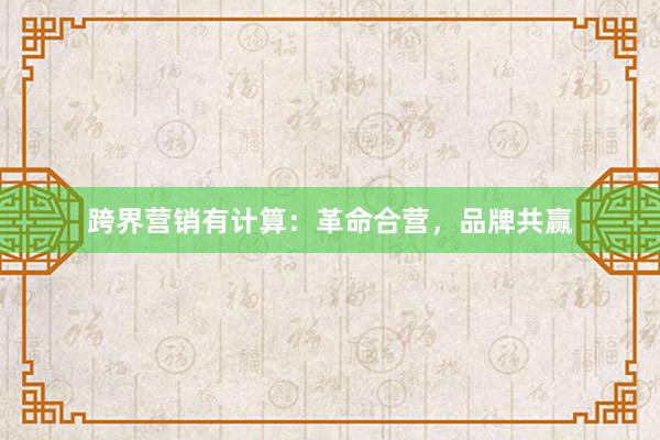 跨界营销有计算:革命合营,品牌共赢